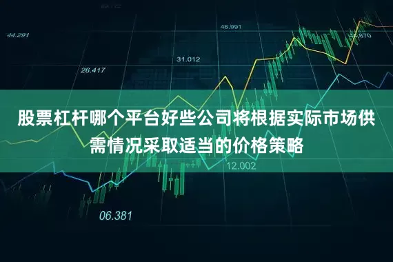 股票杠杆哪个平台好些公司将根据实际市场供需情况采取适当的价格策略