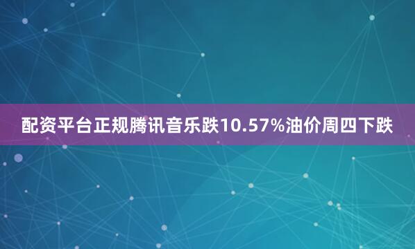 配资平台正规腾讯音乐跌10.57%　　油价周四下跌