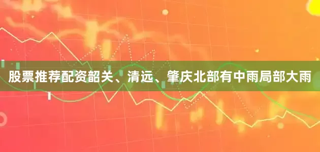 股票推荐配资韶关、清远、肇庆北部有中雨局部大雨