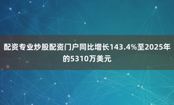 配资专业炒股配资门户同比增长143.4%至2025年的5310万美元