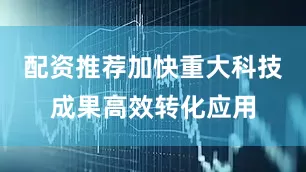 配资推荐加快重大科技成果高效转化应用